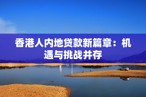 香港人内地贷款新篇章：机遇与挑战并存