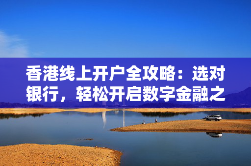 香港线上开户全攻略：选对银行，轻松开启数字金融之旅