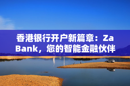 香港银行开户新篇章：ZaBank，您的智能金融伙伴 香港银行开户