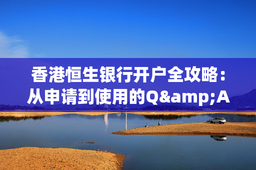 香港恒生银行开户全攻略：从申请到使用的Q&A