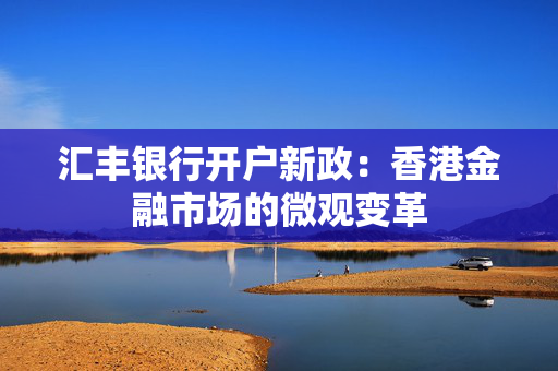 汇丰银行开户新政：香港金融市场的微观变革