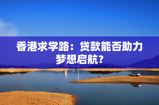 香港求学路：贷款能否助力梦想启航？