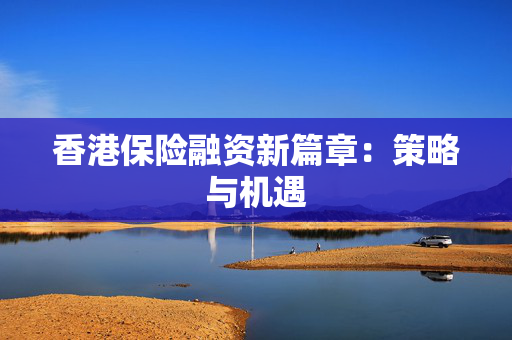 香港保险融资新篇章：策略与机遇