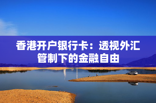 香港开户银行卡：透视外汇管制下的金融自由