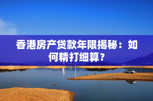香港房产贷款年限揭秘：如何精打细算？