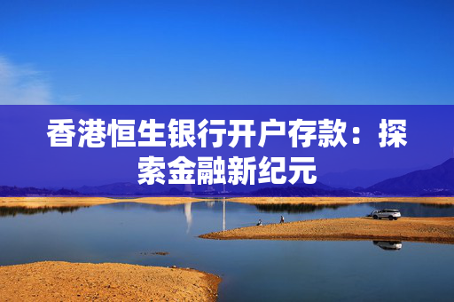 香港恒生银行开户存款：探索金融新纪元