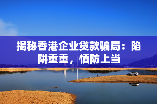 揭秘香港企业贷款骗局：陷阱重重，慎防上当
