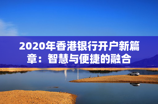 2020年香港银行开户新篇章：智慧与便捷的融合