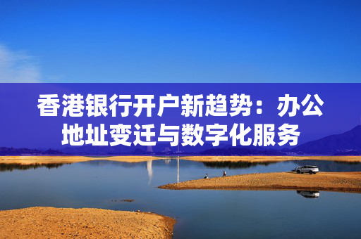 香港银行开户新趋势：办公地址变迁与数字化服务