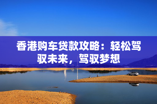 香港购车贷款攻略：轻松驾驭未来，驾驭梦想