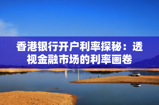 香港银行开户利率探秘：透视金融市场的利率画卷