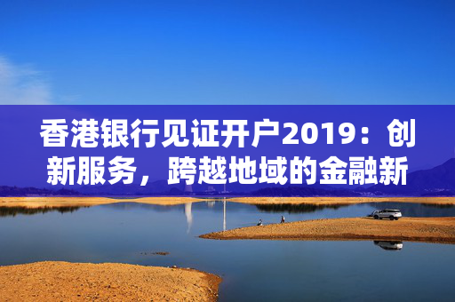 香港银行见证开户2019：创新服务，跨越地域的金融新篇章