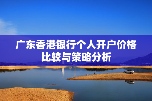 广东香港银行个人开户价格比较与策略分析
