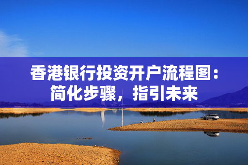 香港银行投资开户流程图：简化步骤，指引未来