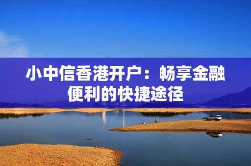 小中信香港开户：畅享金融便利的快捷途径