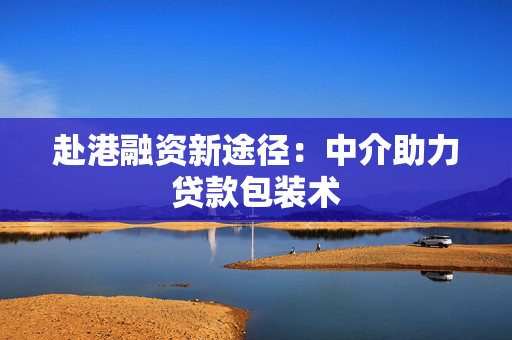赴港融资新途径：中介助力贷款包装术