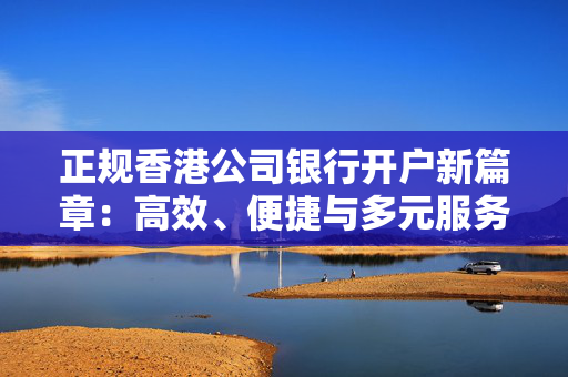 正规香港公司银行开户新篇章：高效、便捷与多元服务