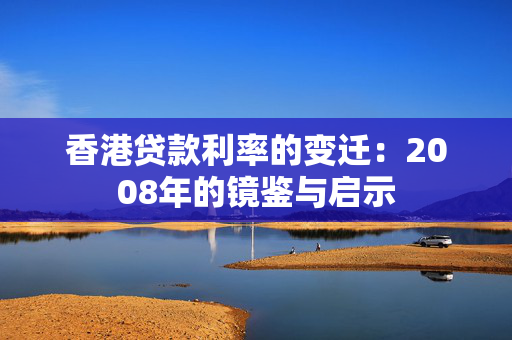 香港贷款利率的变迁：2008年的镜鉴与启示