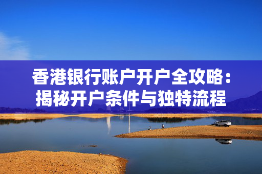 香港银行账户开户全攻略：揭秘开户条件与独特流程