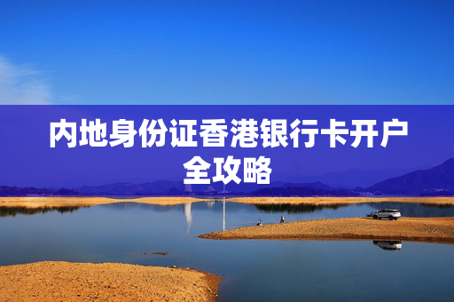 内地身份证香港银行卡开户全攻略