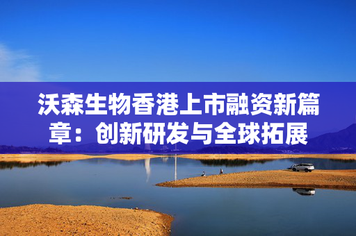 沃森生物香港上市融资新篇章：创新研发与全球拓展