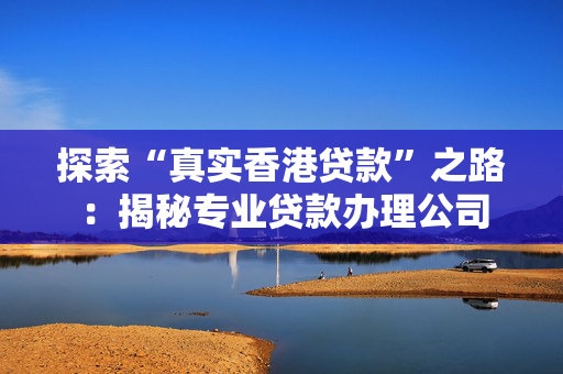探索“真实香港贷款”之路：揭秘专业贷款办理公司