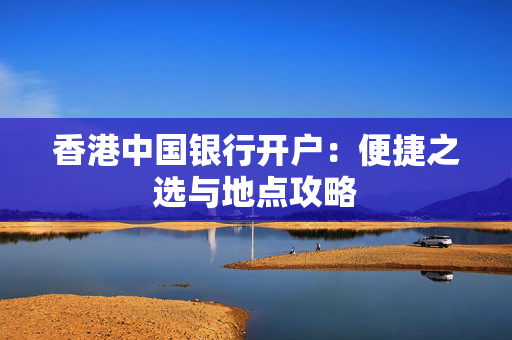 香港中国银行开户：便捷之选与地点攻略