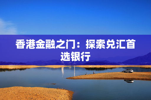 香港金融之门：探索兑汇首选银行