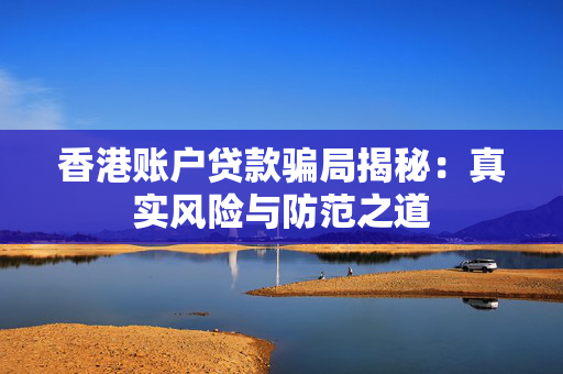 香港账户贷款骗局揭秘：真实风险与防范之道 中港融资