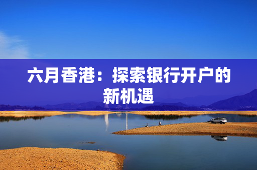 六月香港：探索银行开户的新机遇