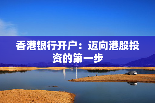 香港银行开户：迈向港股投资的第一步