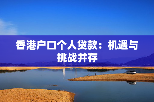 香港户口个人贷款：机遇与挑战并存