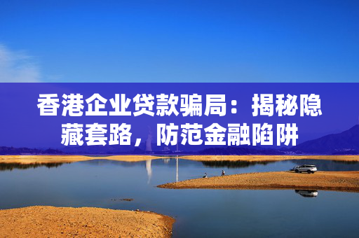 香港企业贷款骗局：揭秘隐藏套路，防范金融陷阱