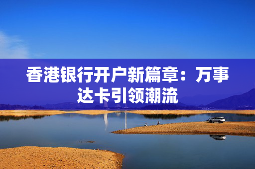 香港银行开户新篇章：万事达卡引领潮流