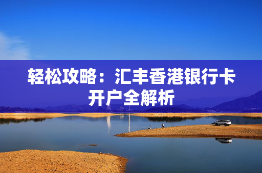 轻松攻略：汇丰香港银行卡开户全解析
