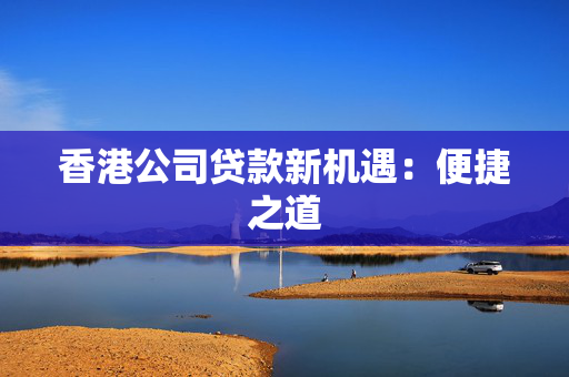 香港公司贷款新机遇：便捷之道