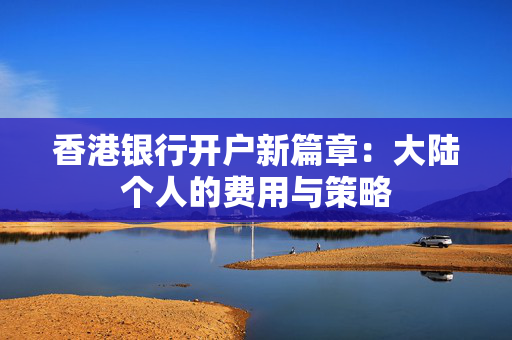 香港银行开户新篇章：大陆个人的费用与策略