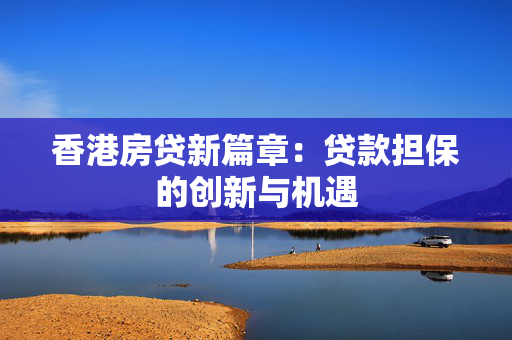 香港房贷新篇章：贷款担保的创新与机遇