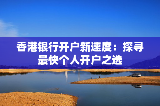 香港银行开户新速度：探寻最快个人开户之选
