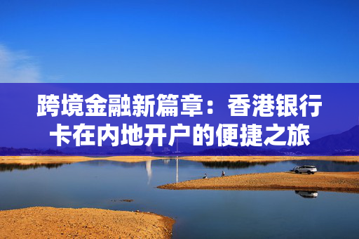 跨境金融新篇章：香港银行卡在内地开户的便捷之旅