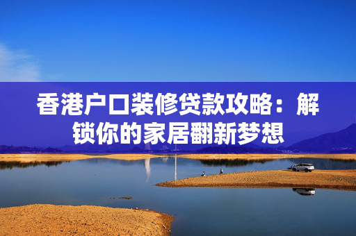 香港户口装修贷款攻略：解锁你的家居翻新梦想