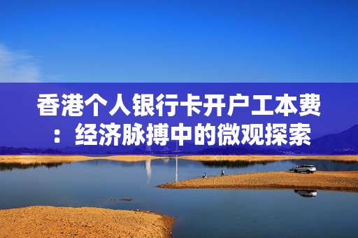香港个人银行卡开户工本费：经济脉搏中的微观探索