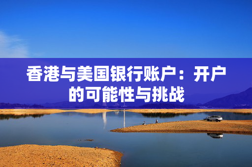 香港与美国银行账户：开户的可能性与挑战
