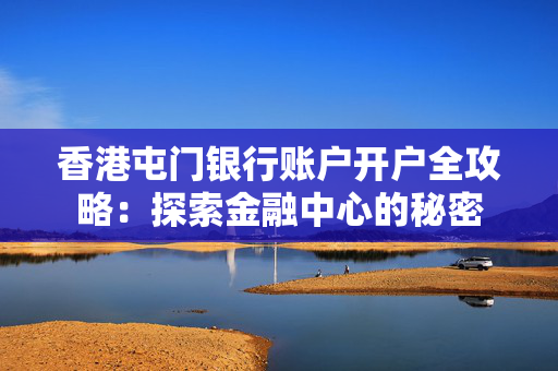 香港屯门银行账户开户全攻略：探索金融中心的秘密