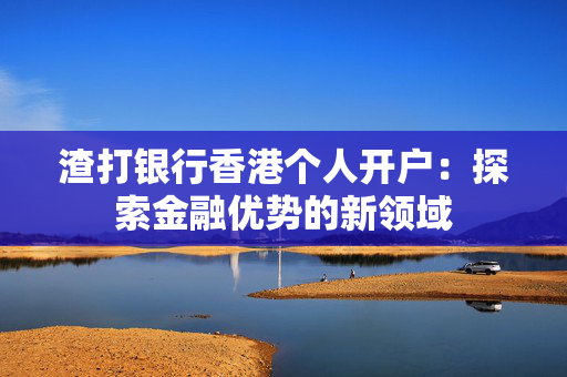 渣打银行香港个人开户：探索金融优势的新领域