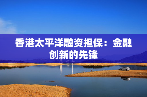 香港太平洋融资担保：金融创新的先锋
