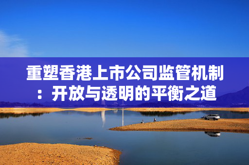 重塑香港上市公司监管机制：开放与透明的平衡之道