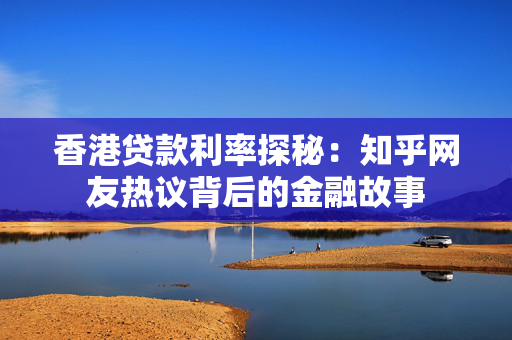 香港贷款利率探秘：知乎网友热议背后的金融故事
