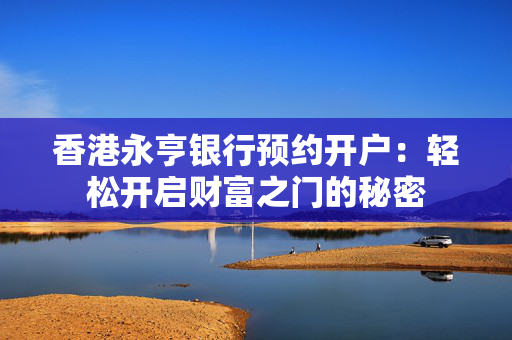 香港永亨银行预约开户：轻松开启财富之门的秘密