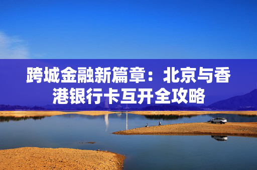 跨城金融新篇章：北京与香港银行卡互开全攻略